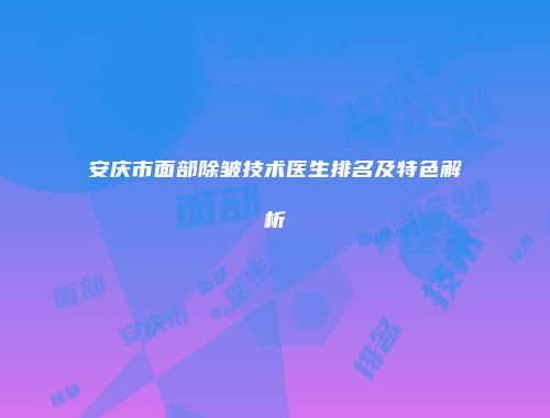 安庆市面部除皱技术医生排名及特色解析