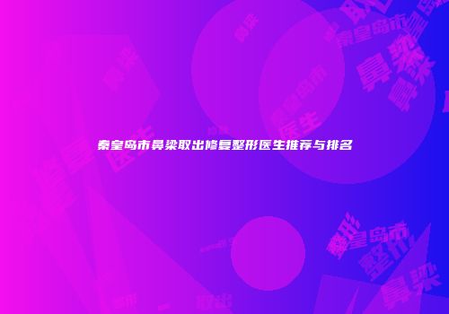 秦皇岛市鼻梁取出修复整形医生推荐与排名