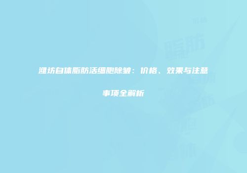 潍坊自体脂肪活细胞除皱：价格、效果与注意事项全解析