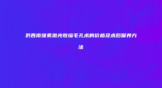 黔西南像素激光收缩毛孔术的价格及术后保养方法