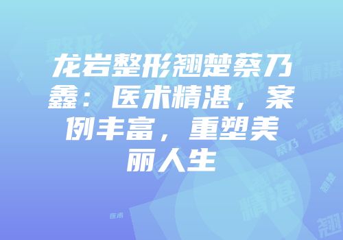 龙岩整形翘楚蔡乃鑫：医术精湛，案例丰富，重塑美丽人生