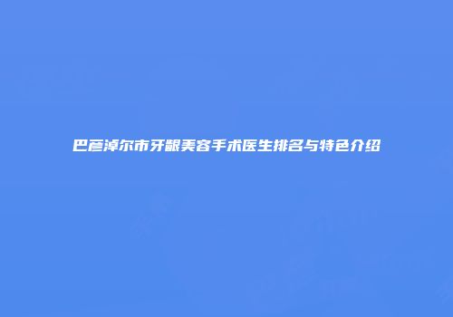 巴彦淖尔市牙龈美容手术医生排名与特色介绍