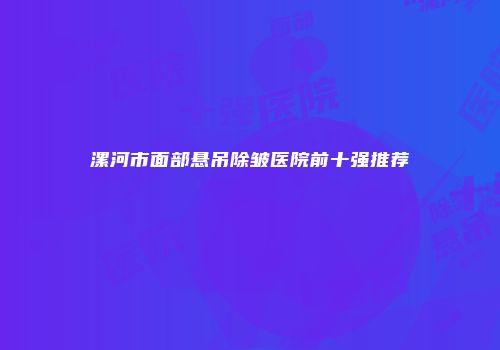 漯河市面部悬吊除皱医院前十强推荐