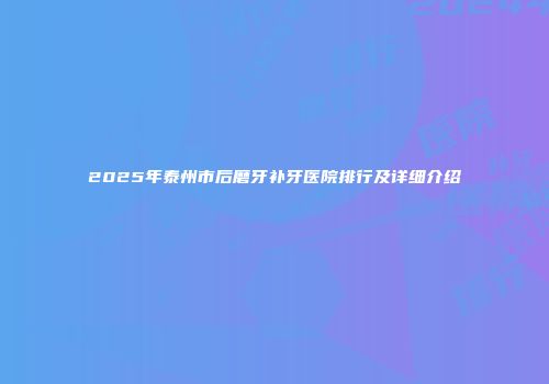 2025年泰州市后磨牙补牙医院排行及详细介绍