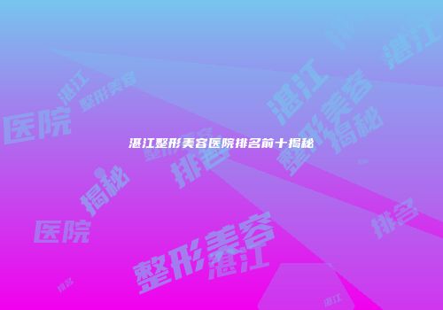 湛江整形美容医院排名前十揭秘