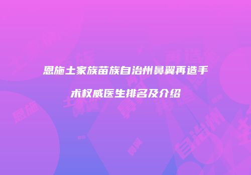 恩施土家族苗族自治州鼻翼再造手术权威医生排名及介绍
