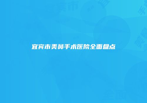 宜宾市美鼻手术医院全面盘点