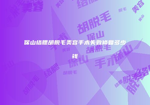 保山络腮胡脱毛美容手术失败修复多少钱