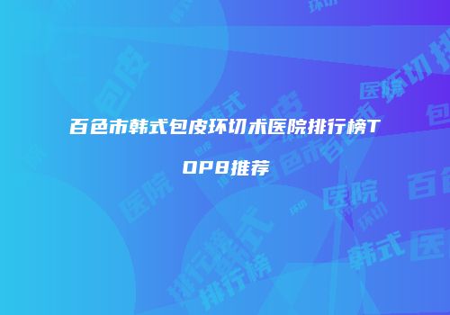 百色市韩式包皮环切术医院排行榜TOP8推荐