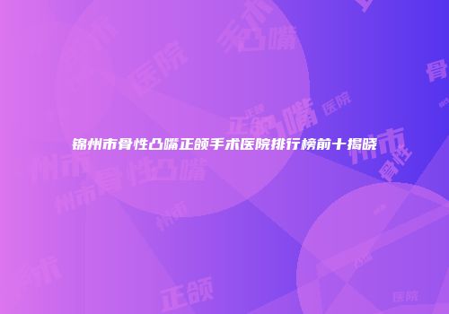 锦州市骨性凸嘴正颌手术医院排行榜前十揭晓