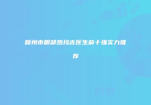 赣州市眼部热玛吉医生前十强实力推荐