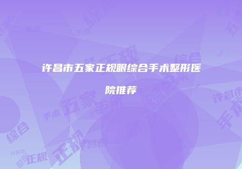 许昌市五家正规眼综合手术整形医院推荐