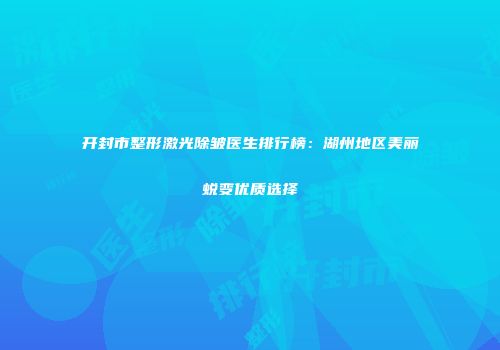 开封市整形激光除皱医生排行榜：湖州地区美丽蜕变优质选择