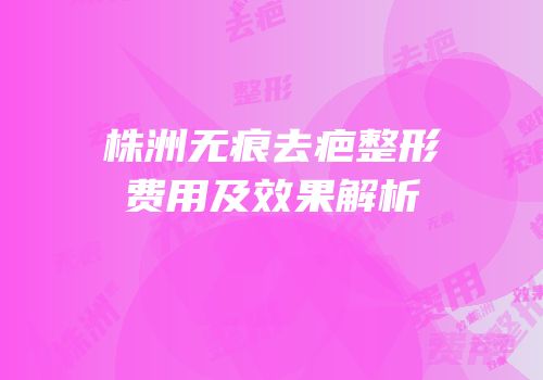 株洲无痕去疤整形费用及效果解析