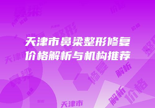 天津市鼻梁整形修复价格解析与机构推荐