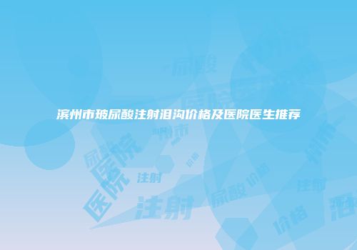 滨州市玻尿酸注射泪沟价格及医院医生推荐