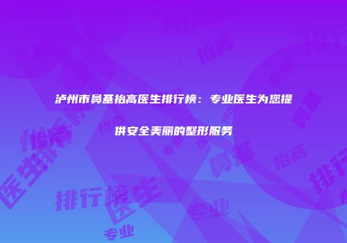 泸州市鼻基抬高医生排行榜：专业医生为您提供安全美丽的整形服务
