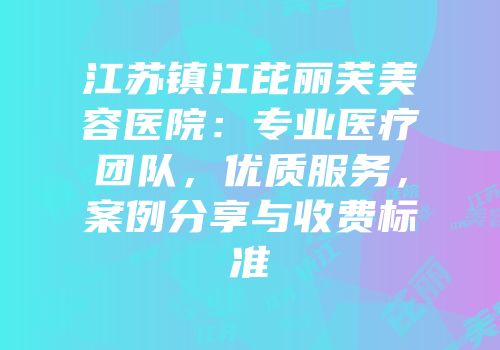 江苏镇江芘丽芙美容医院：专业医疗团队，优质服务，案例分享与收费标准