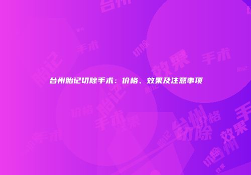 台州胎记切除手术：价格、效果及注意事项