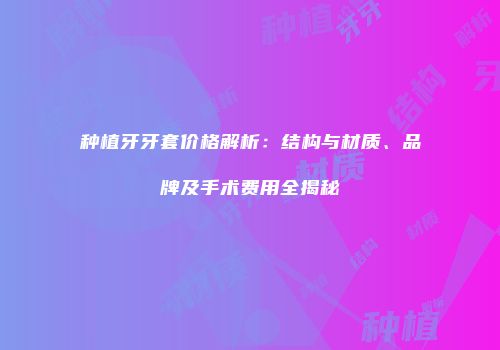种植牙牙套价格解析：结构与材质、品牌及手术费用全揭秘