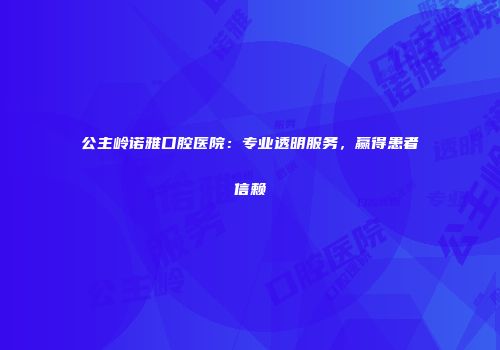 公主岭诺雅口腔医院：专业透明服务，赢得患者信赖