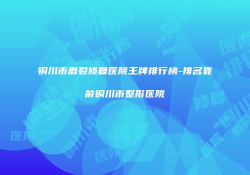 铜川市唇裂修复医院王牌排行榜-排名靠前铜川市整形医院