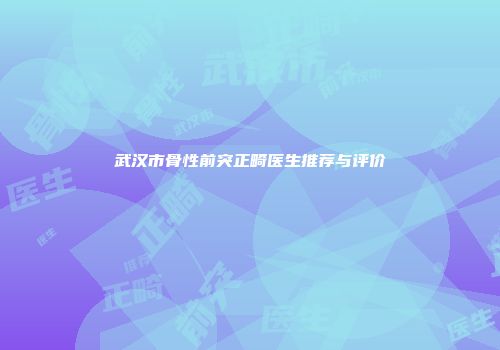 武汉市骨性前突正畸医生推荐与评价