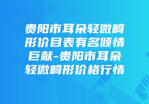 贵阳市耳朵轻微畸形价目表有名倾情巨献-贵阳市耳朵轻微畸形价格行情