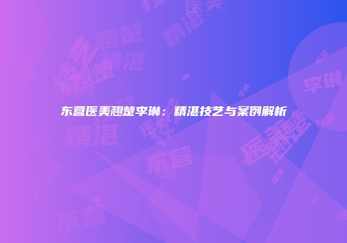 东营医美翘楚李琳：精湛技艺与案例解析