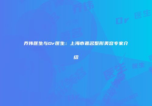 乔伟医生与Dr医生：上海市著名整形美容专家介绍