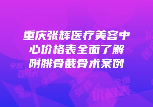 重庆张辉医疗美容中心价格表全面了解附腓骨截骨术案例