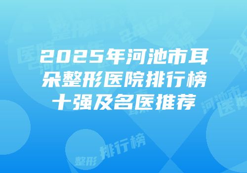 2025年河池市耳朵整形医院排行榜十强及名医推荐