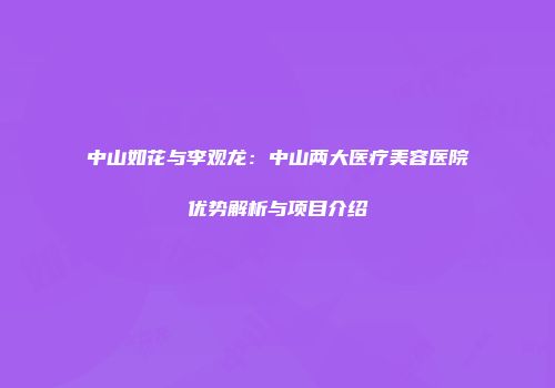 中山如花与李观龙：中山两大医疗美容医院优势解析与项目介绍
