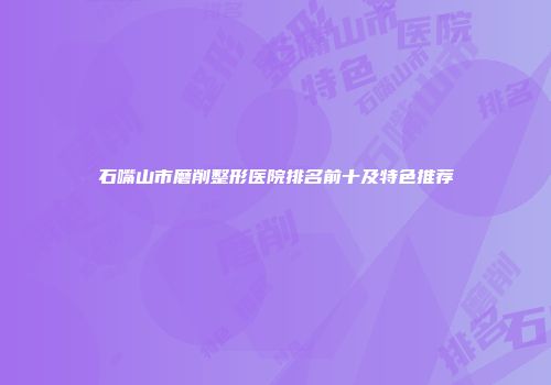 石嘴山市磨削整形医院排名前十及特色推荐