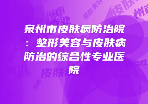 泉州市皮肤病防治院：整形美容与皮肤病防治的综合性专业医院