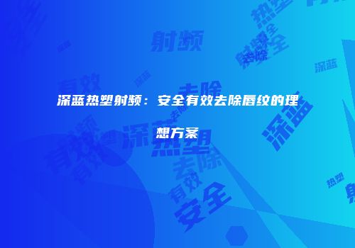 深蓝热塑射频：安全有效去除唇纹的理想方案