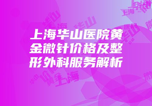 上海华山医院黄金微针价格及整形外科服务解析