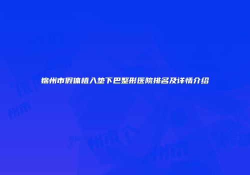 锦州市假体植入垫下巴整形医院排名及详情介绍