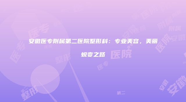 安徽医专附属第二医院整形科：专业美容，美丽蜕变之路
