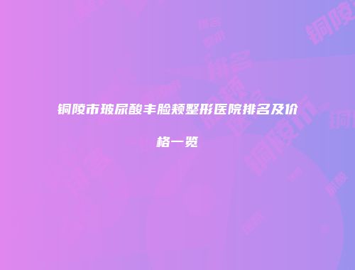 铜陵市玻尿酸丰脸颊整形医院排名及价格一览