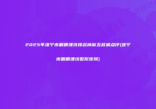 2025年遂宁市眼睛埋线排名榜前五权威点评(遂宁市眼睛埋线整形医院)
