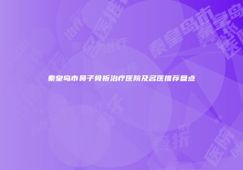 秦皇岛市鼻子骨折治疗医院及名医推荐盘点