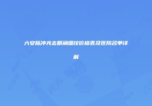 六安脉冲光去眼角细纹价格表及医院名单详解