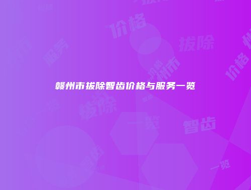 赣州市拔除智齿价格与服务一览