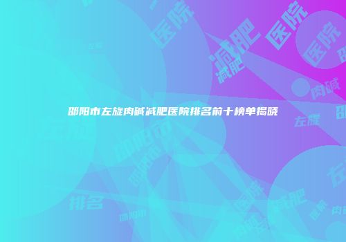 邵阳市左旋肉碱减肥医院排名前十榜单揭晓