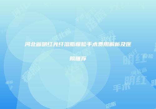 河北省明红光纤溶脂瘦脸手术费用解析及医院推荐