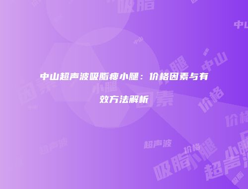 中山超声波吸脂瘦小腿：价格因素与有效方法解析