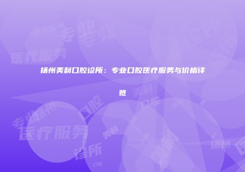 扬州美利口腔诊所：专业口腔医疗服务与价格详览