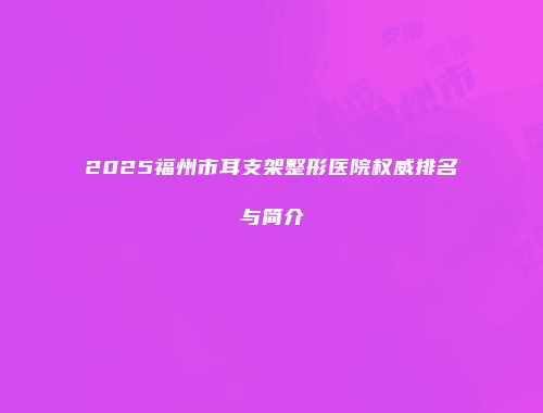 2025福州市耳支架整形医院权威排名与简介