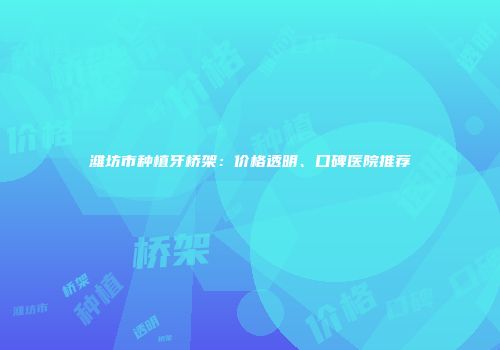 潍坊市种植牙桥架：价格透明、口碑医院推荐